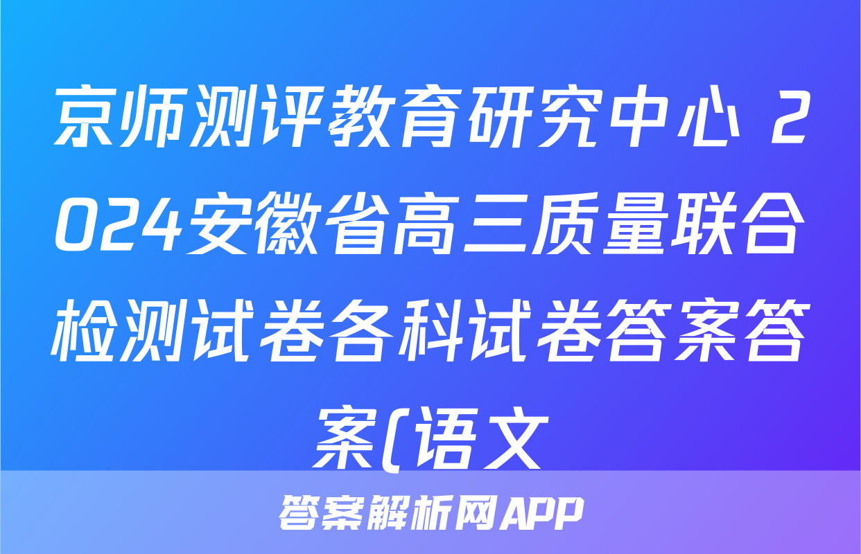 京师测评教育研究中心 2024安徽省高三质量联合检测试卷各科试卷答案答案(语文)
